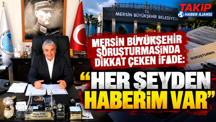 MERSİN BÜYÜKŞEHİR SORUŞTURMASINDA DİKKAT ÇEKEN İFADE: “HER ŞEYDEN HABERİM VAR”